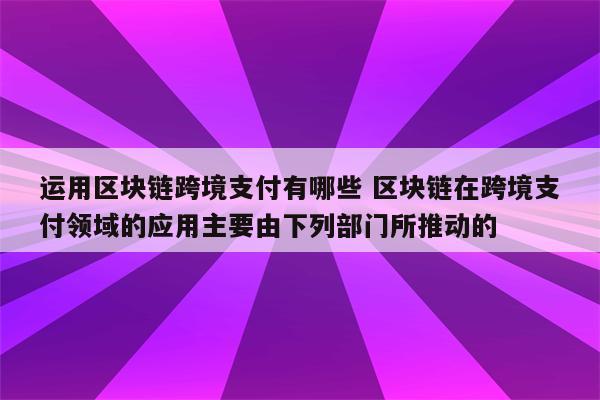 运用区块链跨境支付有哪些 区块链在跨境支付领域的应用主要由下列部门所推动的