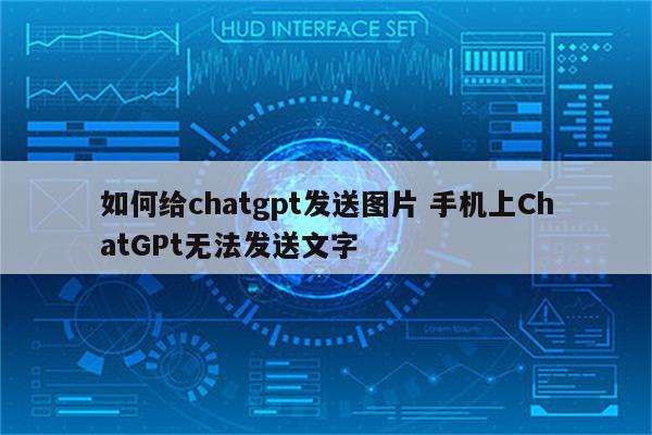 如何给chatgpt发送图片 手机上ChatGPt无法发送文字