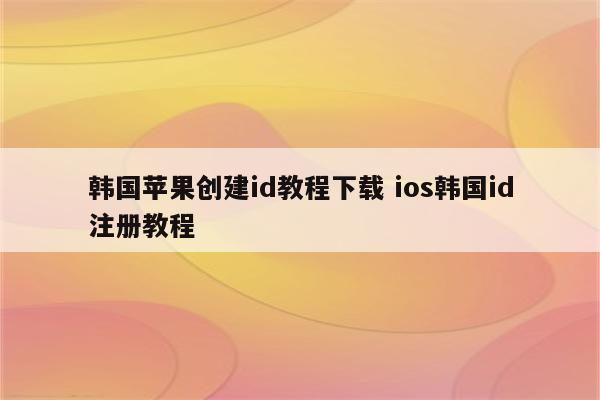 韩国苹果创建id教程下载 ios韩国id注册教程