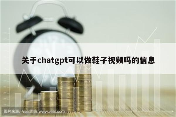 关于chatgpt可以做鞋子视频吗的信息
