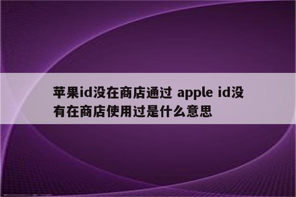 苹果id没在商店通过 apple id没有在商店使用过是什么意思