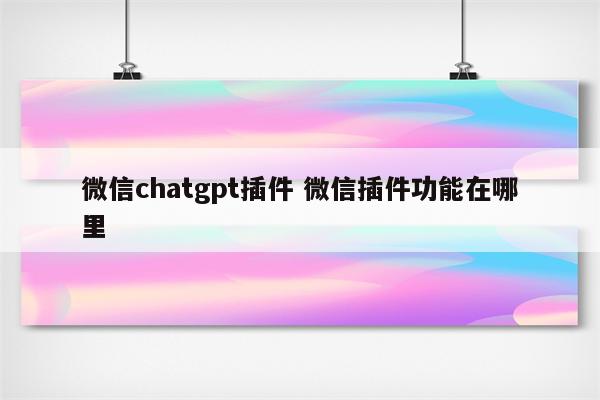详细阅读:微信chatgpt插件 微信插件功能在哪里 微信chatgpt插件 微信插件功能在哪里