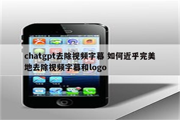 chatgpt去除视频字幕 如何近乎完美地去除视频字幕和logo