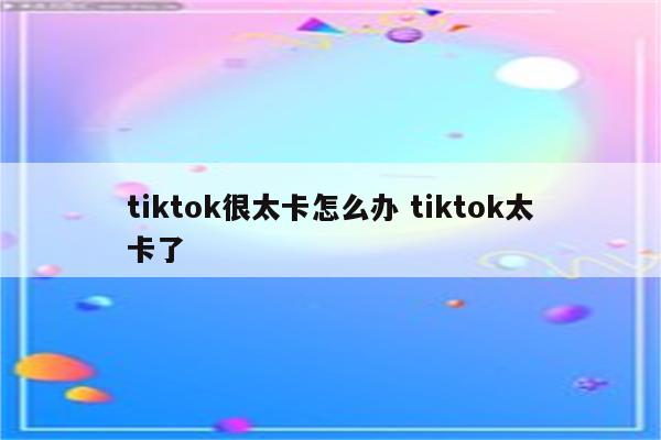 tiktok很太卡怎么办 tiktok太卡了