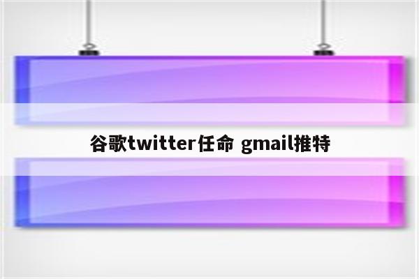 谷歌twitter任命 gmail推特