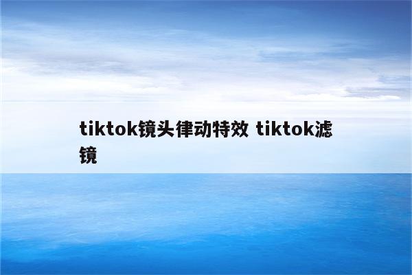 tiktok镜头律动特效 tiktok滤镜