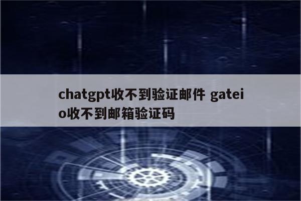 chatgpt收不到验证邮件 gateio收不到邮箱验证码