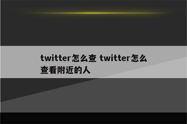 twitter怎么查 twitter怎么查看附近的人
