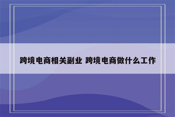 跨境电商相关副业 跨境电商做什么工作