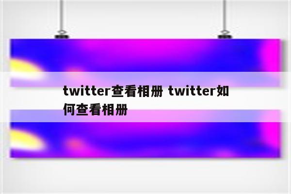 twitter查看相册 twitter如何查看相册