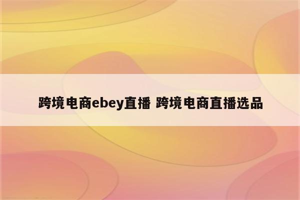 跨境电商ebey直播 跨境电商直播选品