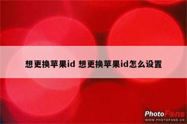 想更换苹果id 想更换苹果id怎么设置