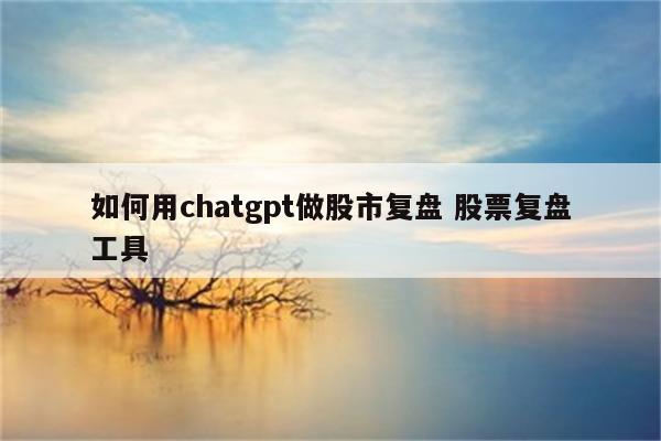 如何用chatgpt做股市复盘 股票复盘工具