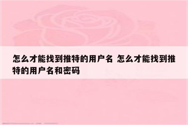 怎么才能找到推特的用户名 怎么才能找到推特的用户名和密码