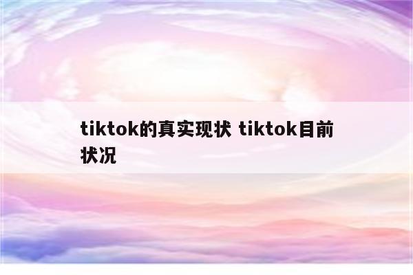 tiktok的真实现状 tiktok目前状况