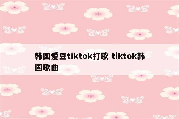 韩国爱豆tiktok打歌 tiktok韩国歌曲