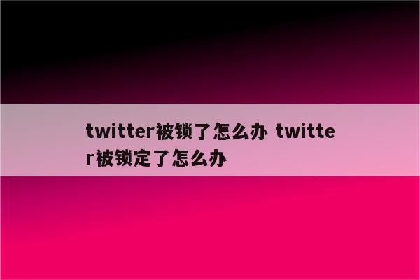 twitter被锁了怎么办 twitter被锁定了怎么办