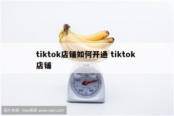 tiktok店铺如何开通 tiktok 店铺