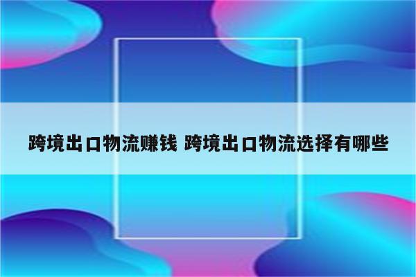 跨境出口物流赚钱 跨境出口物流选择有哪些