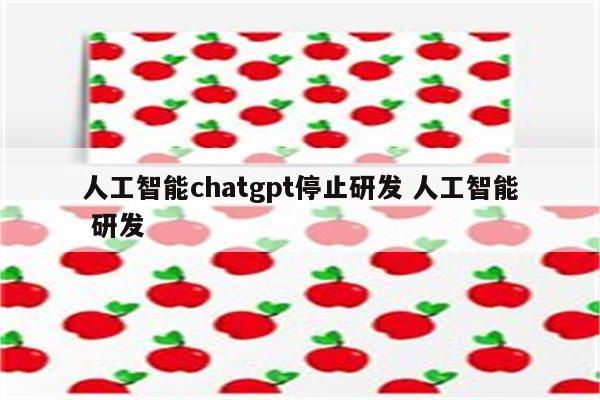 详细阅读:人工智能chatgpt停止研发 人工智能 研发 人工智能chatgpt停止研发 人工智能 研发