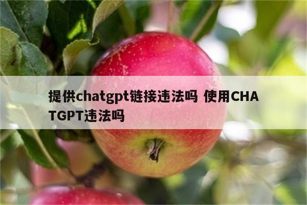 提供chatgpt链接违法吗 使用CHATGPT违法吗