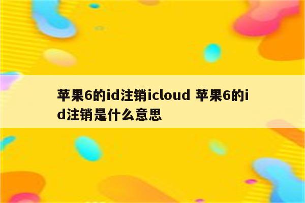 苹果6的id注销icloud 苹果6的id注销是什么意思