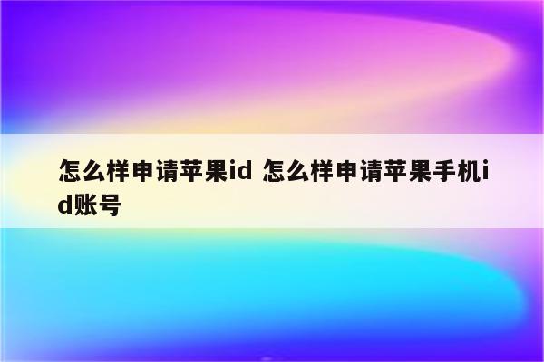 怎么样申请苹果id 怎么样申请苹果手机id账号