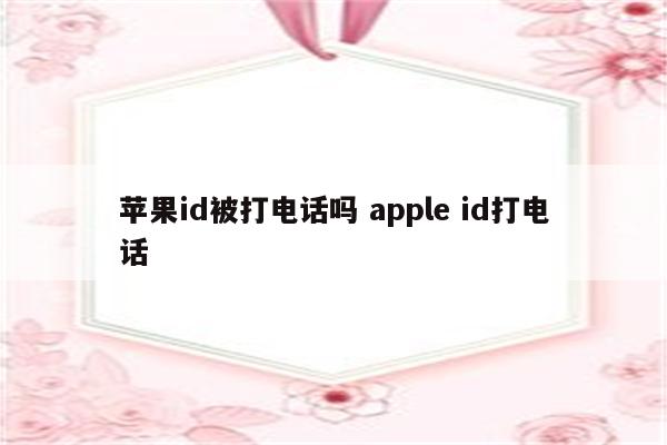 苹果id被打电话吗 apple id打电话