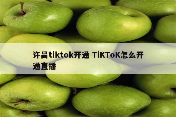 许昌tiktok开通 TiKToK怎么开通直播