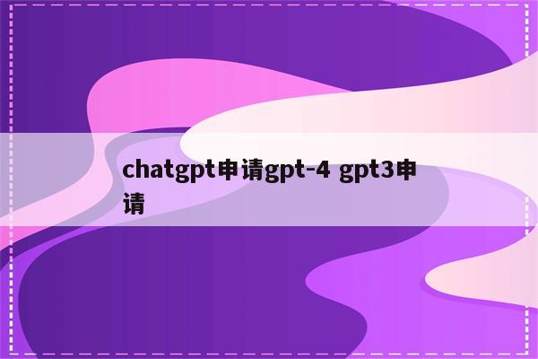 chatgpt申请gpt-4 gpt3申请
