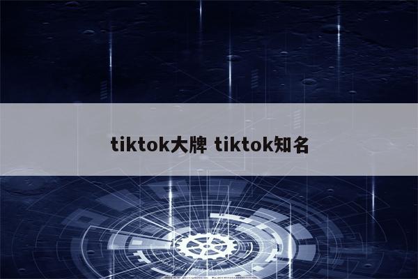tiktok大牌 tiktok知名