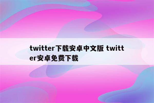 twitter下载安卓中文版 twitter安卓免费下载
