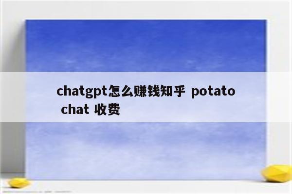 chatgpt怎么赚钱知乎 potato chat 收费