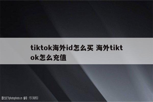 tiktok海外id怎么买 海外tiktok怎么充值