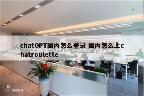 chatGPT国内怎么登录 国内怎么上chatroulette
