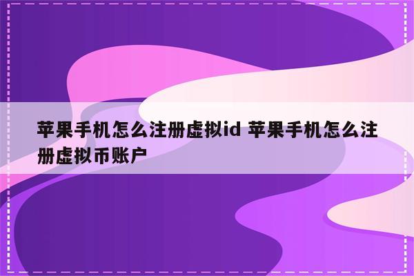 苹果手机怎么注册虚拟id 苹果手机怎么注册虚拟币账户