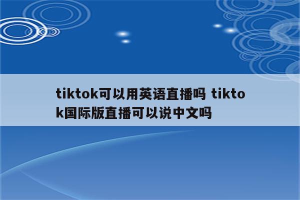 tiktok可以用英语直播吗 tiktok国际版直播可以说中文吗