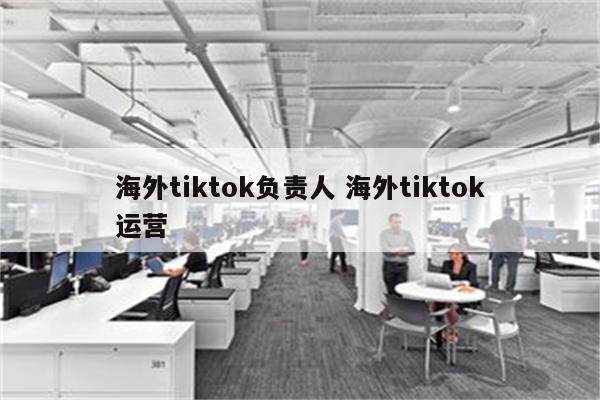 海外tiktok负责人 海外tiktok运营