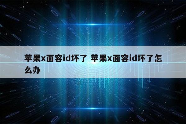 苹果x面容id坏了 苹果x面容id坏了怎么办