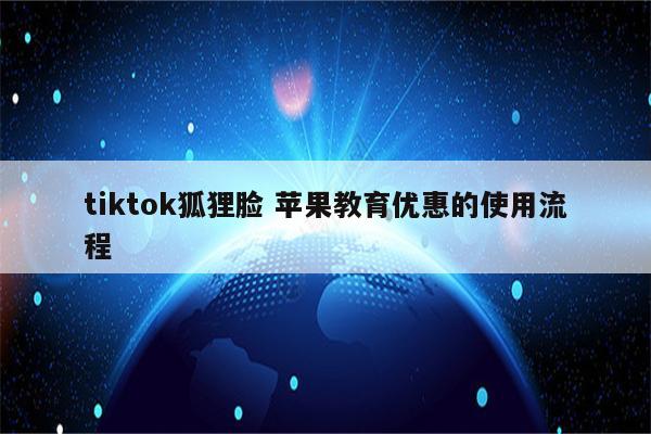 tiktok狐狸脸 苹果教育优惠的使用流程