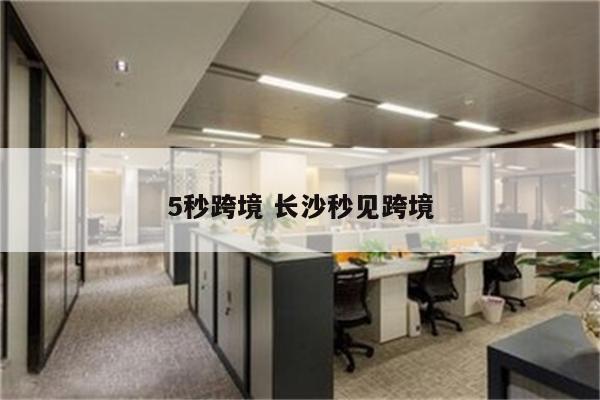 5秒跨境 长沙秒见跨境