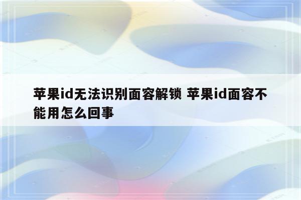 苹果id无法识别面容解锁 苹果id面容不能用怎么回事