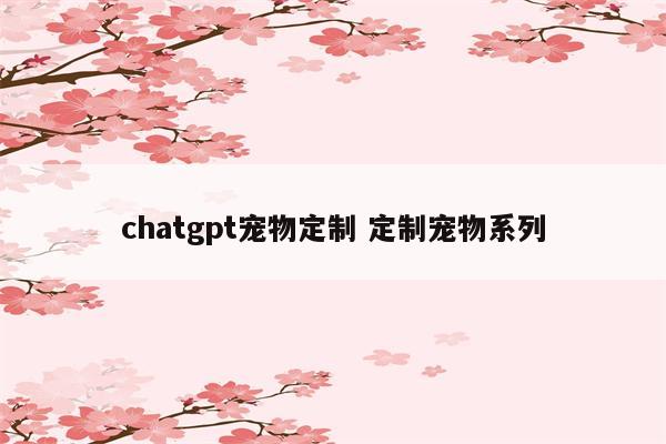 chatgpt宠物定制 定制宠物系列