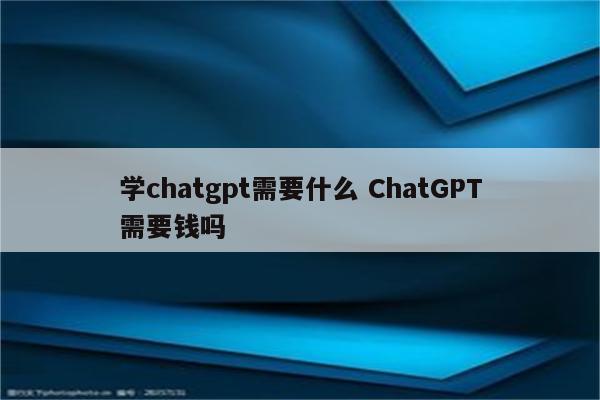 学chatgpt需要什么 ChatGPT需要钱吗