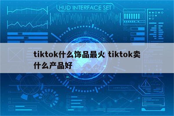 tiktok什么饰品最火 tiktok卖什么产品好