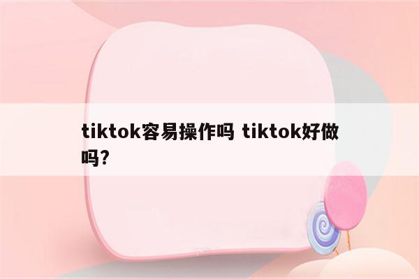 tiktok容易操作吗 tiktok好做吗?