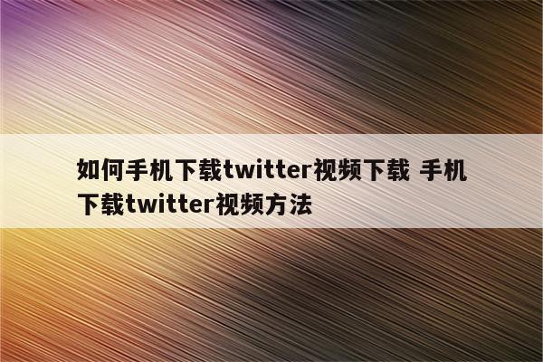 如何手机下载twitter视频下载 手机下载twitter视频方法