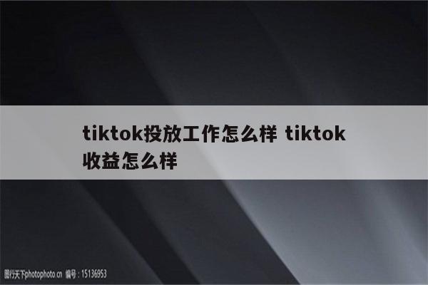 tiktok投放工作怎么样 tiktok收益怎么样