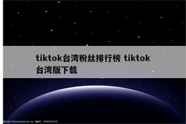 tiktok台湾粉丝排行榜 tiktok台湾版下载