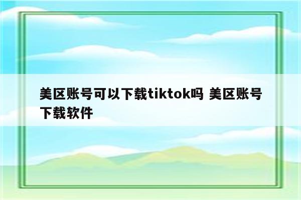 美区账号可以下载tiktok吗 美区账号下载软件